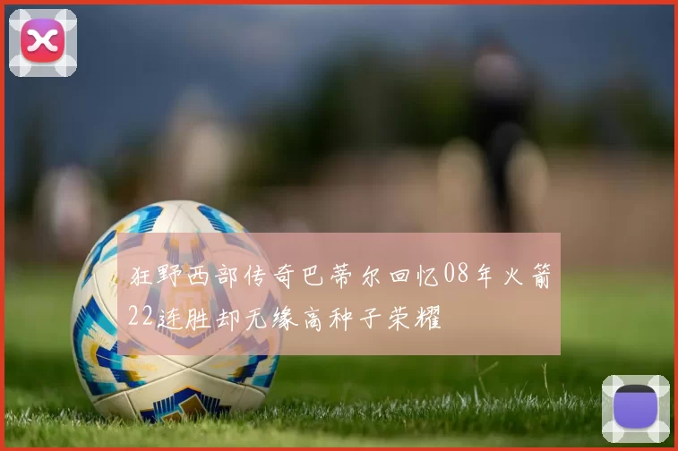 狂野西部传奇巴蒂尔回忆08年火箭22连胜却无缘高种子荣耀