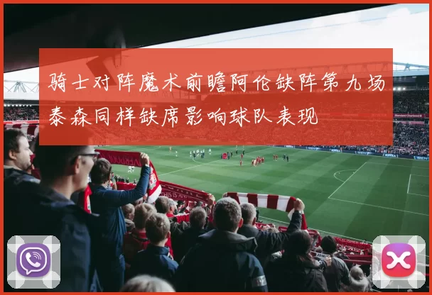 骑士对阵魔术前瞻阿伦缺阵第九场泰森同样缺席影响球队表现