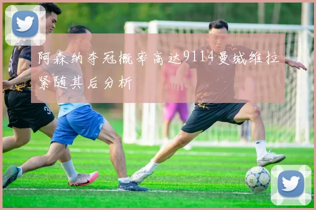 阿森纳夺冠概率高达9114曼城维拉紧随其后分析