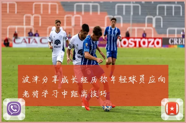 波津分享成长经历称年轻球员应向老将学习中距离技巧