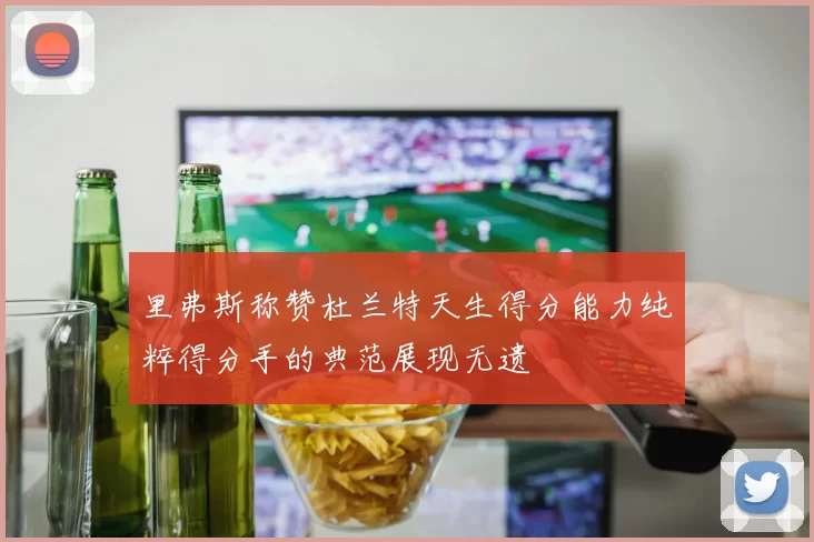 里弗斯称赞杜兰特天生得分能力纯粹得分手的典范展现无遗