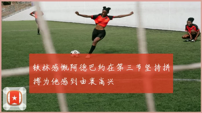 铁林感慨阿德巴约在第三节坚持拼搏为他感到由衷高兴