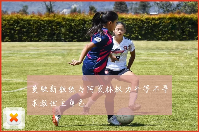 曼联新教练与阿莫林权力平等不寻求救世主角色