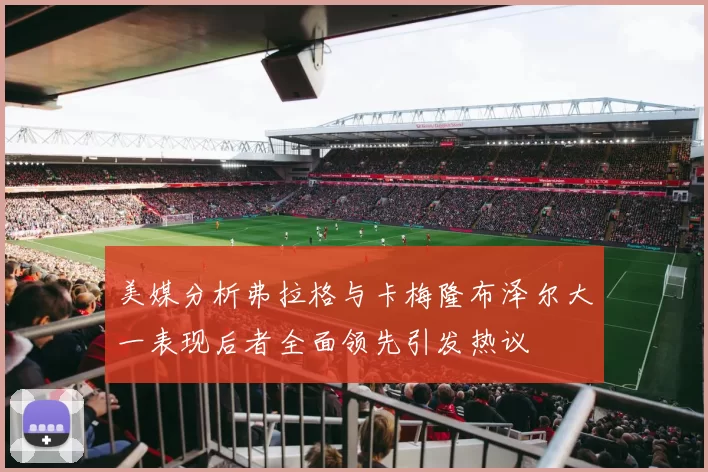 美媒分析弗拉格与卡梅隆布泽尔大一表现后者全面领先引发热议
