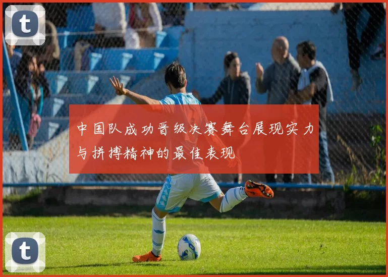 中国队成功晋级决赛舞台展现实力与拼搏精神的最佳表现
