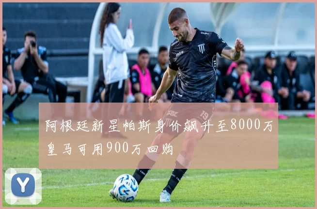 阿根廷新星帕斯身价飙升至8000万皇马可用900万回购