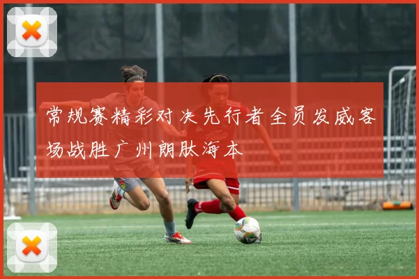 常规赛精彩对决先行者全员发威客场战胜广州朗肽海本