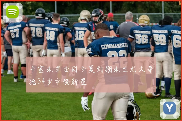 卡塞米罗合同今夏到期米兰尤文争抢34岁中场新星