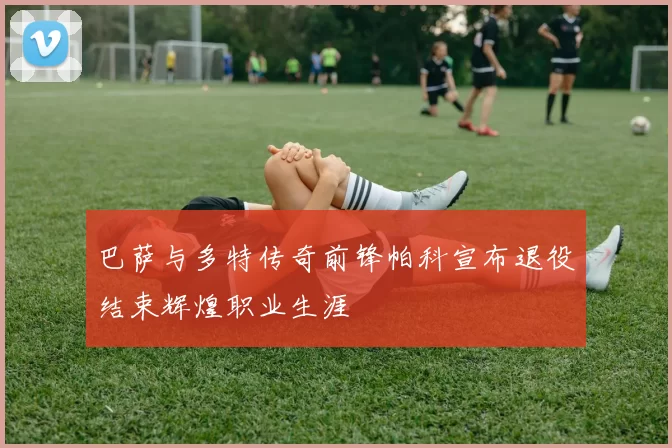 巴萨与多特传奇前锋帕科宣布退役结束辉煌职业生涯