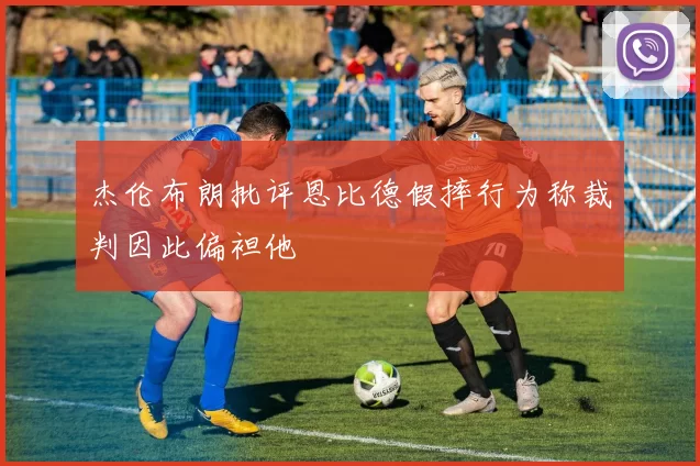 杰伦布朗批评恩比德假摔行为称裁判因此偏袒他