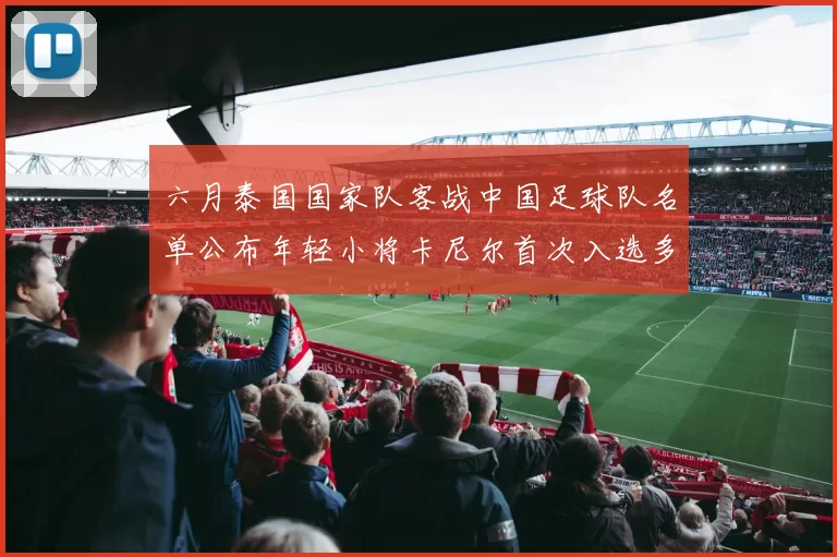 六月泰国国家队客战中国足球队名单公布年轻小将卡尼尔首次入选多名经验丰富老将随队出征