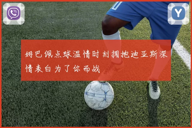 姆巴佩点球温情时刻拥抱迪亚斯深情表白为了你而战