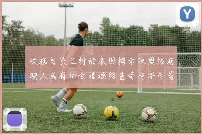吹杨与莫兰特的表现揭示联盟格局湖人或有机会追逐约基奇与字母哥