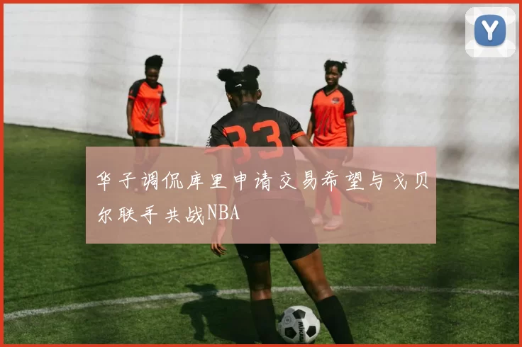 华子调侃库里申请交易希望与戈贝尔联手共战NBA