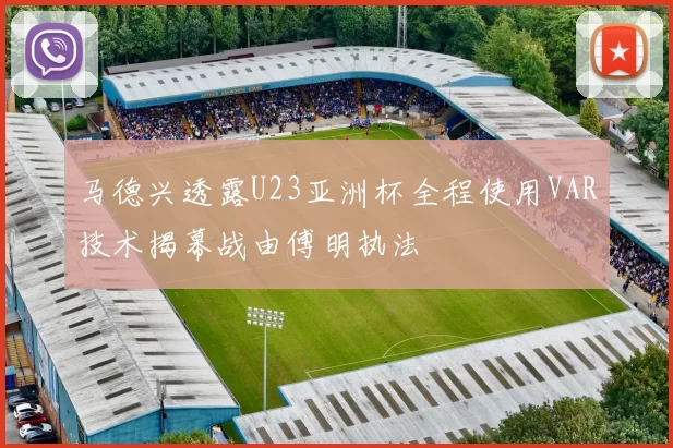 马德兴透露U23亚洲杯全程使用VAR技术揭幕战由傅明执法