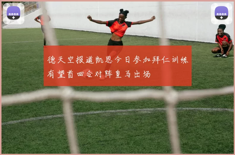 德天空报道凯恩今日参加拜仁训练有望首回合对阵皇马出场
