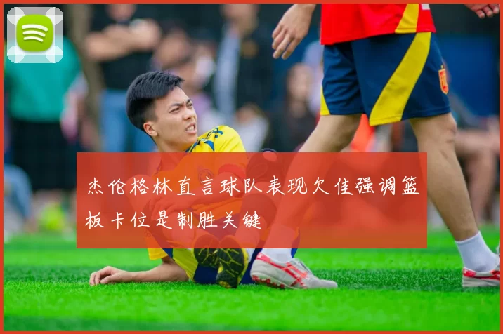 杰伦格林直言球队表现欠佳强调篮板卡位是制胜关键