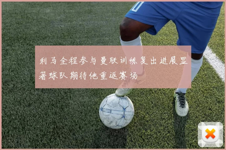 利马全程参与曼联训练复出进展显著球队期待他重返赛场