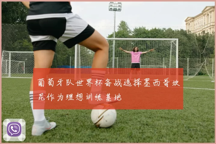 葡萄牙队世界杯备战选择墨西哥坎昆作为理想训练基地