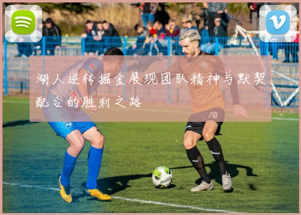 湖人逆转掘金展现团队精神与默契配合的胜利之路