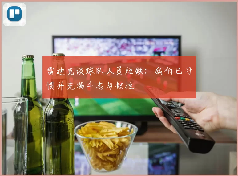 雷迪克谈球队人员短缺：我们已习惯并充满斗志与韧性