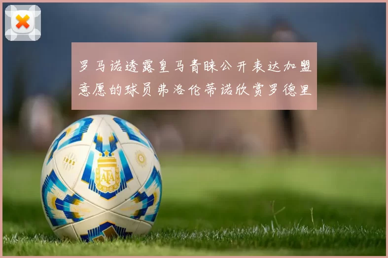 罗马诺透露皇马青睐公开表达加盟意愿的球员弗洛伦蒂诺欣赏罗德里