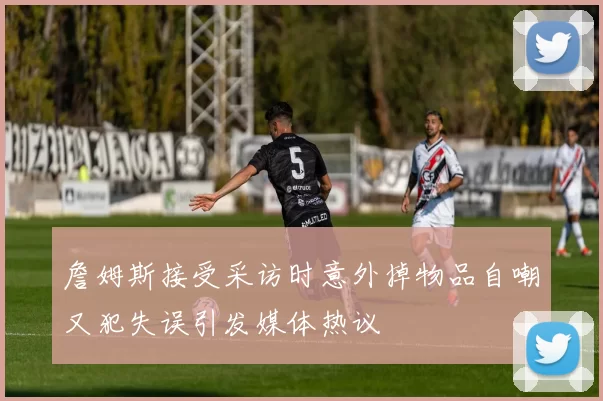 詹姆斯接受采访时意外掉物品自嘲又犯失误引发媒体热议