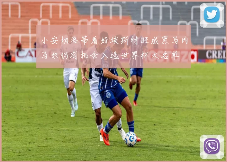 小安切洛蒂看好埃斯特旺成黑马内马尔仍有机会入选世界杯大名单