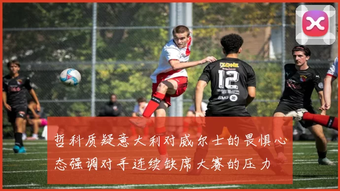 哲科质疑意大利对威尔士的畏惧心态强调对手连续缺席大赛的压力